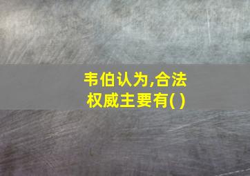 韦伯认为,合法权威主要有( )